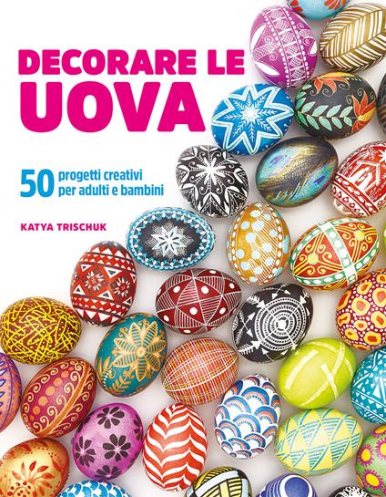 Decorare le uova. 50 progetti creativi per adulti e bambini - Katya Trischuk - copertina