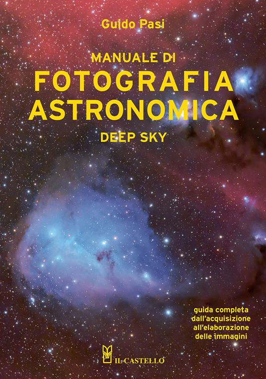 Manuale di fotografia astronomica. Deep Sky. Guida completa dall'acquisizione all'elaborazione delle immagini - Guido Pasi - copertina