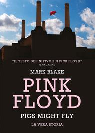 Pigs Might Fly. La vera storia dei Pink Floyd
