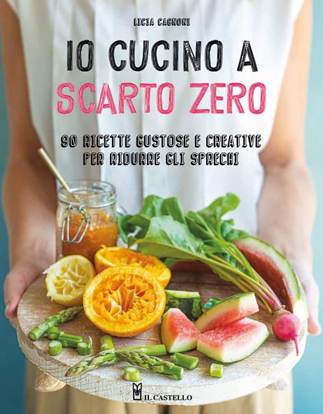 Io cucino a scarto zero. 90 ricette gustose e creative per ridurre gli sprechi - Licia Cagnoni - copertina