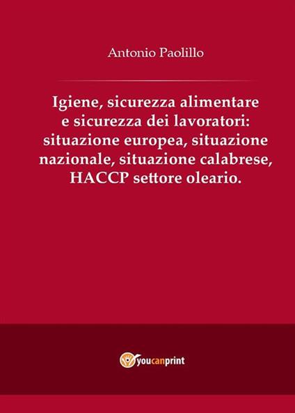 Igiene, sicurezza alimentare e sicurezza dei lavoratori: situazione europea, situazione nazionale, situazione calabrese, HACCP settore oleario - Antonio Paolillo - ebook