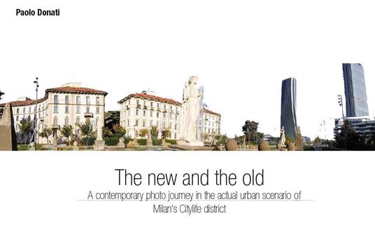 The new and the old. A contemporary photo journey in the actual urban scenario. Vol. 1: Milan's Citylife district - Paolo Donati - copertina