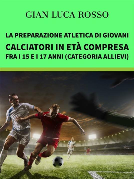 La preparazione atletica di giovani calciatori in età compresa fra i 15 e i 17 anni (Categoria Allievi) - Gian Luca Rosso - ebook