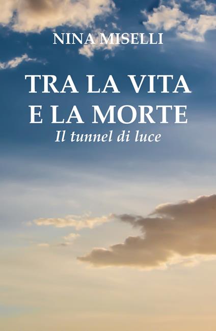Tra la vita e la morte: il tunnel di luce - Nina Miselli - copertina