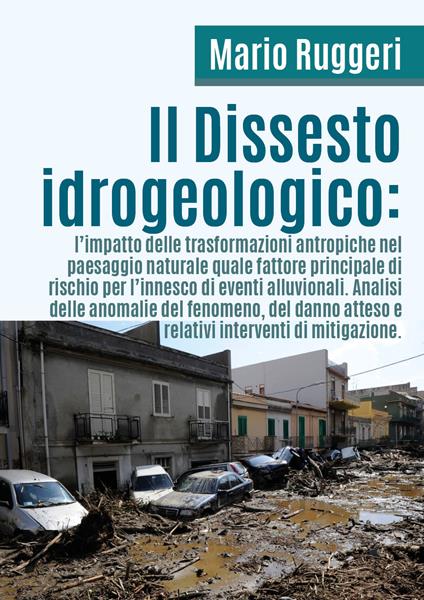 Il dissesto idrogeologico: l'impatto delle trasformazioni antropiche nel paesaggio naturale quale fattore principale di rischio per l'innesco di eventi alluvionali - Mario Ruggeri - copertina