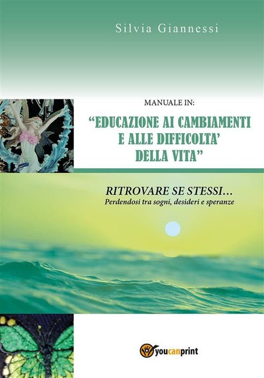 Manuale in: «educazione ai cambiamenti e alle difficoltà della vita». Ritrovare se stessi perdendosi tra sogni, desideri e speranze - Silvia Giannessi - ebook