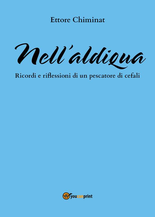 Nell'aldiqua. Ricordi e riflessioni di un pescatore di cefali - Ettore Chiminat - copertina