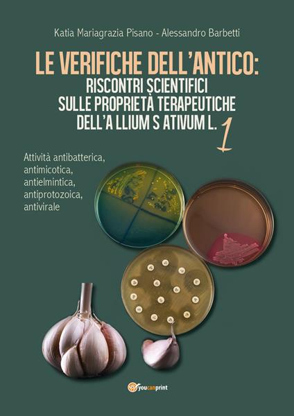 Le verifiche dell'antico: riscontri scientifici sulle proprietà terapeutiche dell'Allium sativum. Vol. 1: Attività antibatterica, antimicotica, antielmintica, antiprotozoica, antivirale. - Katia Mariagrazia Pisano,Alessandro Barbetti - copertina
