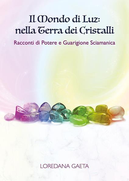 Il mondo di Luz: nella terra dei cristalli. Racconti di potere e guarigione sciamanica - Loredana Gaeta - copertina