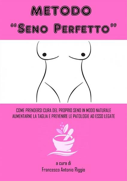 Metodo «seno perfetto». Come prendersi cura del proprio seno in modo naturale, aumentarne la taglia e prevenire le patologie a esso legate - Francesco Antonio Riggio - ebook