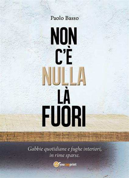 Non c'è nulla là fuori. Gabbie quotidiane e fughe interiori, in rime sparse - Paolo Basso - ebook