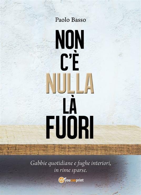 Non c'è nulla là fuori. Gabbie quotidiane e fughe interiori, in rime sparse - Paolo Basso - ebook