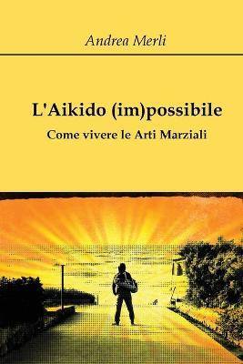 L' aikido (im)possibile. Come vivere le arti marziali - Andrea Merli - copertina