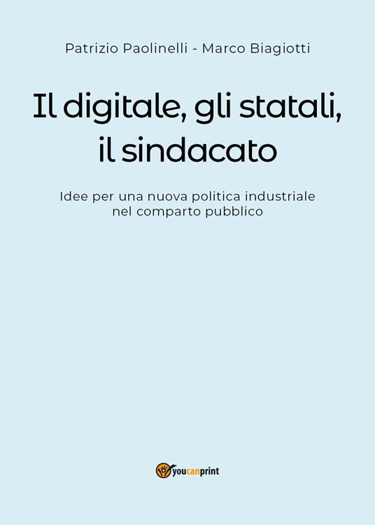 Il digitale, gli statali, il sindacato. Idee per una nuova politica industriale nel comparto pubblico - Patrizio Paolinelli,Marco Biagiotti - copertina