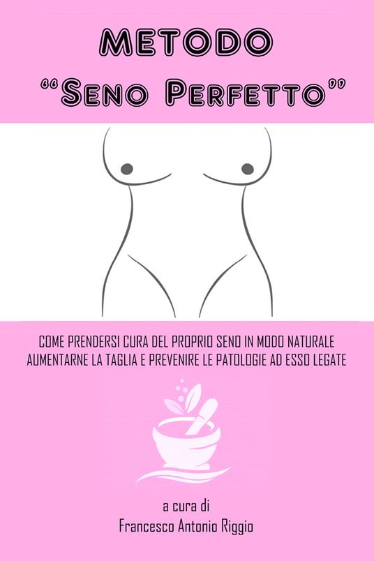 Metodo «seno perfetto». Come prendersi cura del proprio seno in modo naturale, aumentarne la taglia e prevenire le patologie a esso legate - copertina