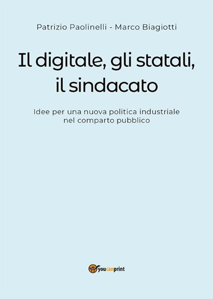 Il digitale, gli statali, il sindacato. Idee per una nuova politica industriale nel comparto pubblico - Marco Biagiotti,Patrizio Paolinelli - ebook