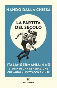 La partita del secolo. Italia-Germania: 4 a 3. Storia di una generazione che andò all'attacco e vinse