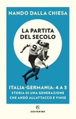 La partita del secolo. Italia-Germania: 4 a 3. Storia di una generazione che andò all'attacco e vinse