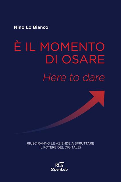 È il momento di osare. Here to dare. Riusciranno le aziende a sfruttare la potenza del digitale? - Nino Lo Bianco - copertina