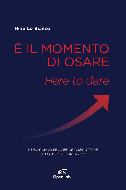 È il momento di osare. Here to dare. Riusciranno le aziende a sfruttare la potenza del digitale? - Nino Lo Bianco - copertina