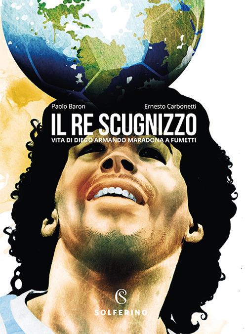Il re scugnizzo. Vita di Diego Armando Maradona a fumetti - Paolo Baron,Ernesto Carbonetti - copertina