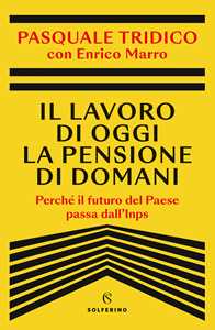 Libro Il lavoro di oggi la pensione di domani. Perché il futuro del Paese passa dall'Inps Pasquale Tridico Enrico Marro