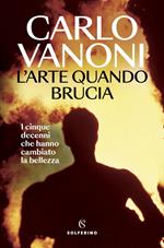 L' arte quando brucia. I cinque decenni che hanno cambiato la bellezza