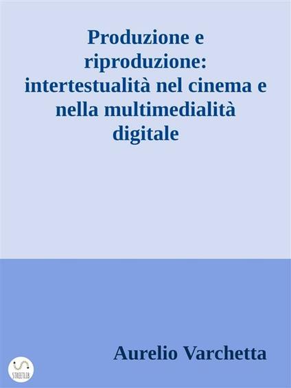 Produzione e riproduzione: intertestualità nel cinema e nella multimedialità digitale - Aurelio Varchetta - ebook