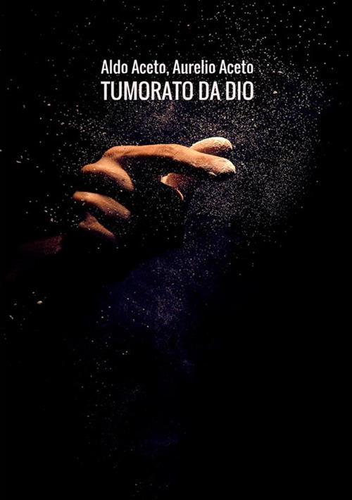 Tumorato da Dio. Scombinati racconti di umore, timore e tumore - Aldo Aceto,Aurelio Aceto - copertina