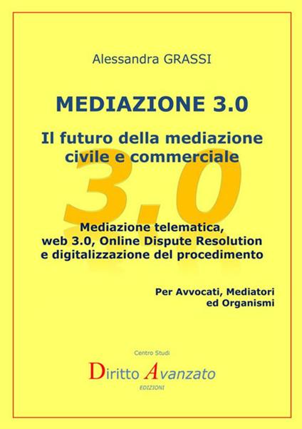 Mediazione 3.0. Il futuro della mediazione civile e commerciale. Mediazione telematica, web 3.0, online dispute resolution e digitalizzazione del procedimento - Alessandra Grassi - copertina