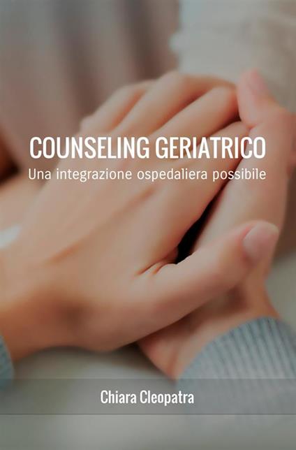 Counseling geriatrico. Una integrazione ospedaliera possibile - Chiara Cleopatra - copertina