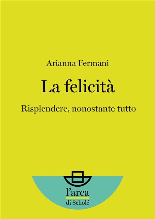 La felicità. Risplendere, nonostante tutto - Arianna Fermani - ebook