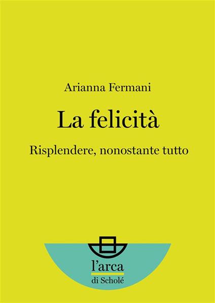 La felicità. Risplendere, nonostante tutto - Arianna Fermani - ebook