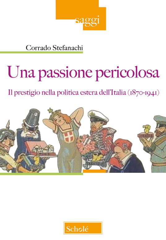 Una passione pericolosa. Il prestigio nella politica estera dell'Italia (1871-1942) - Corrado Stefanachi - copertina