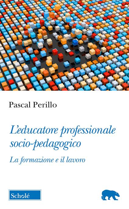 L'educatore professionale socio-pedagogico. La formazione e il lavoro - Pascal Perillo - copertina