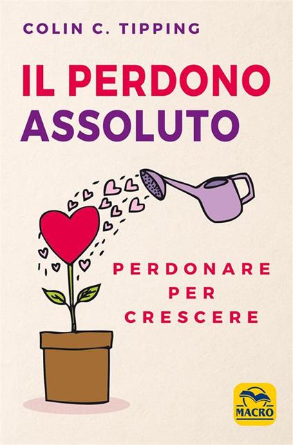 Il perdono assoluto. Perdonare per crescere - Colin C. Tipping,Sergio Orrao - ebook