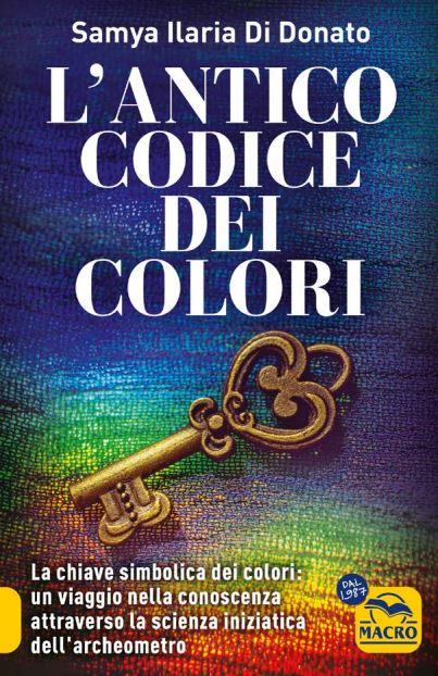 L'antico codice dei colori. La chiave simbolica dei colori: un viaggio nella conoscenza attraverso la scienza iniziarica dell'archeometro - Samya Ilaria Di Donato - copertina