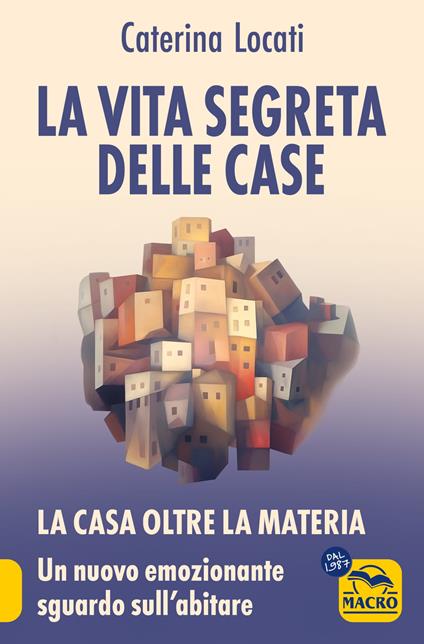La vita segreta delle case. La casa oltre la materia: un nuovo ed emozionante sguardo sull'abitare - Caterina Locati - copertina