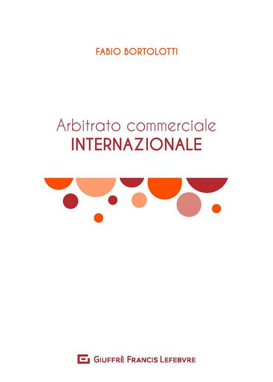 L' arbitrato commerciale internazionale. Manuale teorico-pratico - Fabio Bortolotti - copertina