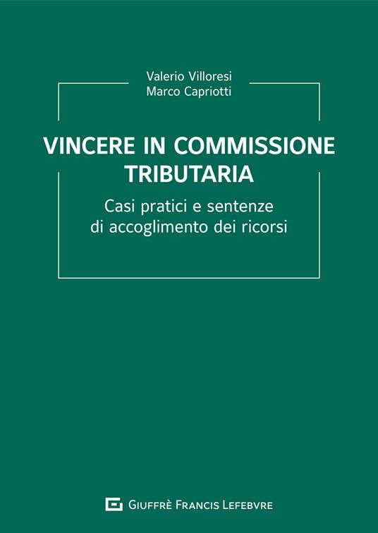 Vincere in commissione tributaria. Casi pratici e sentenze di accoglimento dei ricorsi - Valerio Villoresi,Marco Capriotti - copertina