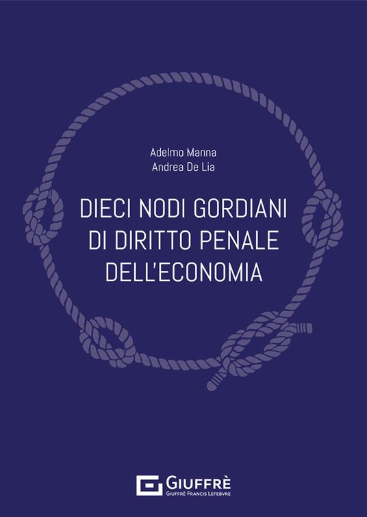 Dieci nodi gordiani di diritto penale dell'economia - Adelmo Manna,Andrea De Lia - copertina
