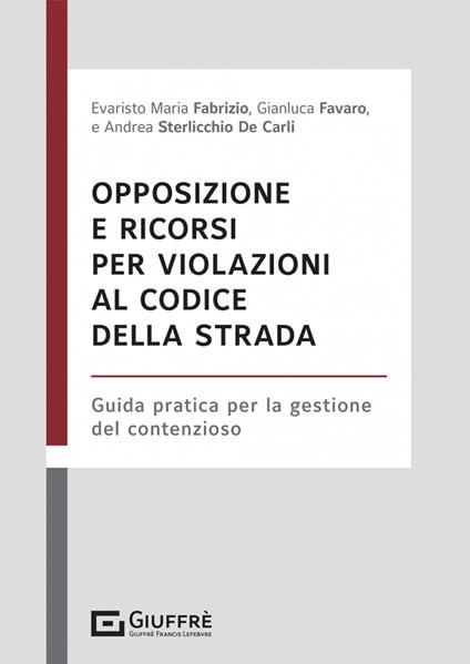Opposizione e ricorsi per violazioni al codice della strada - Fabrizio Evaristo Maria,Sterlicchio De Carli Andrea,Favaro Gianluca - copertina