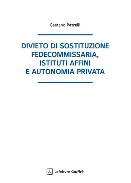 Divieto di sostituzione fedecommissaria, istituti affini e autonomia privata - Gaetano Petrelli - copertina