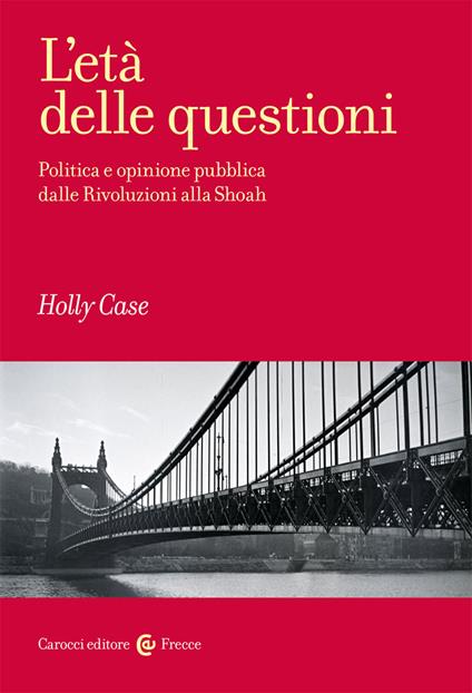 L'età delle questioni. Politica e opinione pubblica dalle Rivoluzioni alla Shoah - Holly Case - copertina