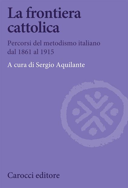 La frontiera cattolica. Percorsi del metodismo italiano dal 1861 al 1915 - Sergio Aquilante - copertina