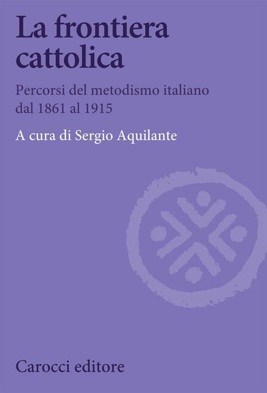 La frontiera cattolica. Percorsi del metodismo italiano dal 1861 al 1915 - Sergio Aquilante - copertina