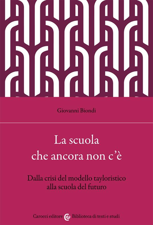 La scuola che ancora non c'è. Dalla crisi del modello tayloristico alla scuola del futuro - Giovanni Biondi - copertina