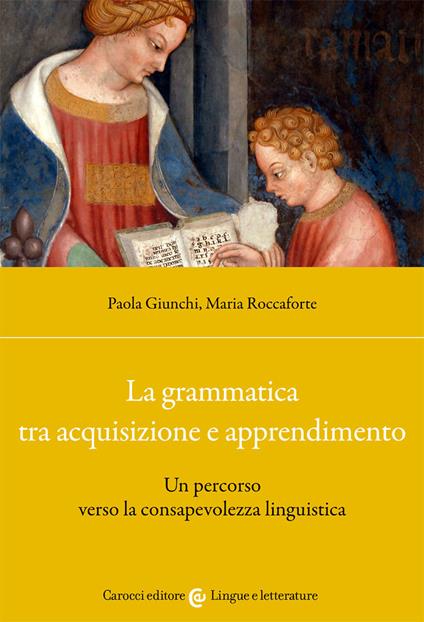 La grammatica tra acquisizione e apprendimento. Un percorso verso la consapevolezza linguistica - Paola Giunchi,Maria Roccaforte - copertina