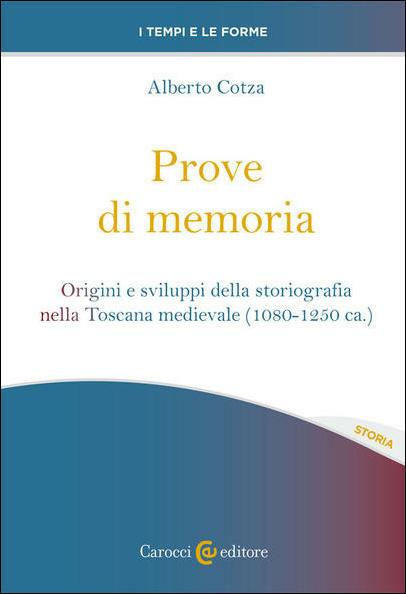 Prove di memoria. Origini e sviluppi della storiografia nella Toscana medievale (1080-1250 ca.) - Alberto Cotza - copertina