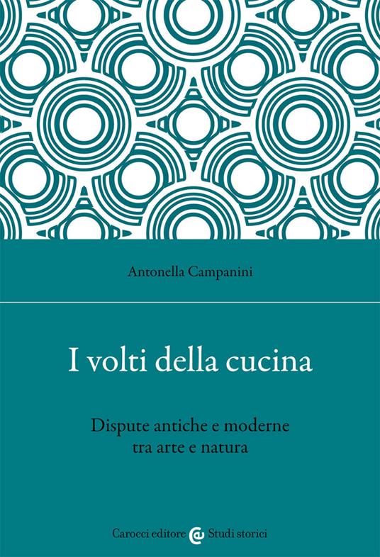 I volti della cucina. Dispute antiche e moderne tra arte e natura - Antonella Campanini - copertina